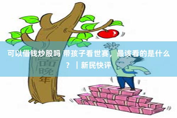 可以借钱炒股吗 带孩子看世赛，最该看的是什么？｜新民快评