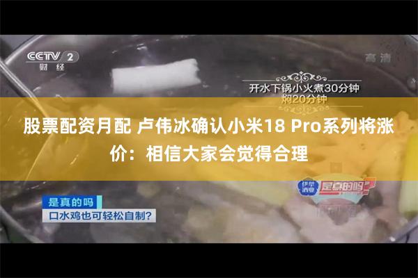股票配资月配 卢伟冰确认小米18 Pro系列将涨价：相信大家会觉得合理