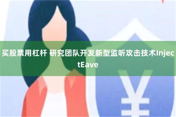 买股票用杠杆 研究团队开发新型监听攻击技术InjectEave
