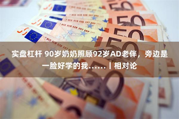 实盘杠杆 90岁奶奶照顾92岁AD老伴，旁边是一脸好学的我……丨相对论