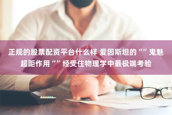 正规的股票配资平台什么样 爱因斯坦的“”鬼魅超距作用“”经受住物理学中最极端考验