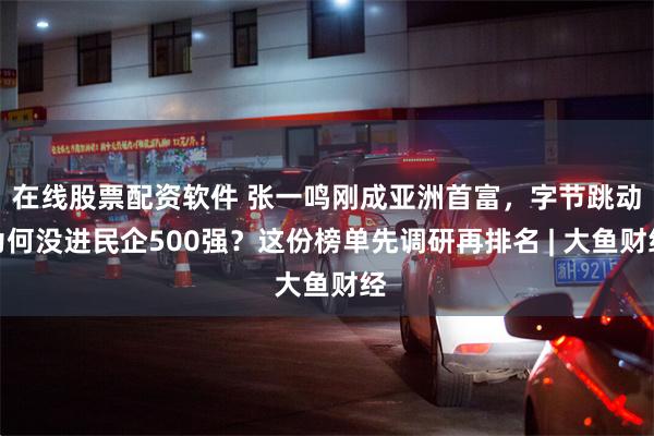 在线股票配资软件 张一鸣刚成亚洲首富，字节跳动为何没进民企500强？这份榜单先调研再排名 | 大鱼财经