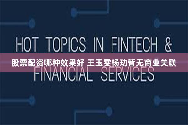 股票配资哪种效果好 王玉雯杨玏暂无商业关联
