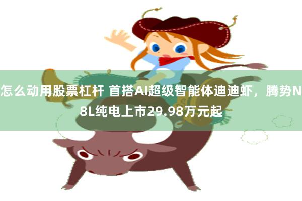 怎么动用股票杠杆 首搭AI超级智能体迪迪虾，腾势N8L纯电上市29.98万元起