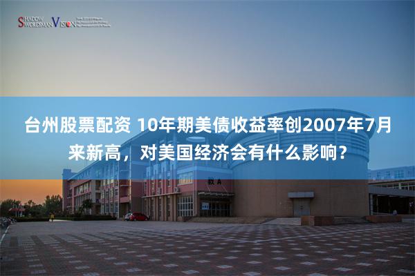 台州股票配资 10年期美债收益率创2007年7月来新高，对美国经济会有什么影响？