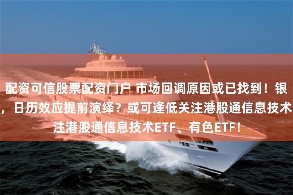 配资可信股票配资门户 市场回调原因或已找到！银行ETF逆市上涨，日历效应提前演绎？或可逢低关注港股通信息技术ETF、有色ETF！