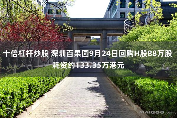 十倍杠杆炒股 深圳百果园9月24日回购H股88万股 耗资约133.35万港元