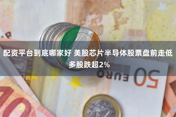 配资平台到底哪家好 美股芯片半导体股票盘前走低 多股跌超2%