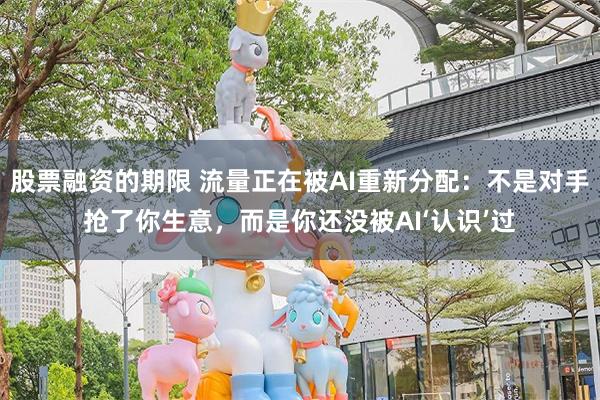 股票融资的期限 流量正在被AI重新分配：不是对手抢了你生意，而是你还没被AI‘认识’过
