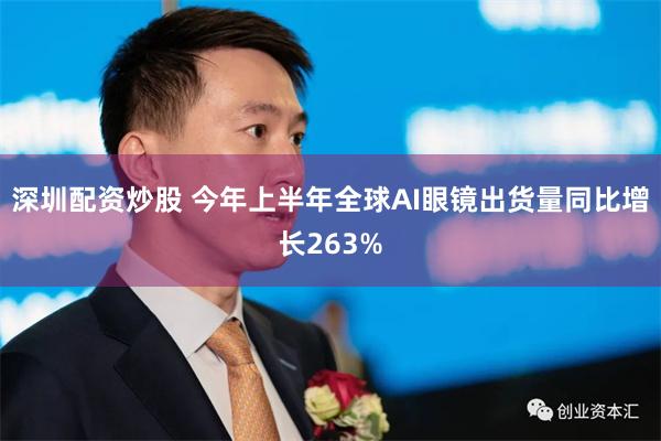 深圳配资炒股 今年上半年全球AI眼镜出货量同比增长263%