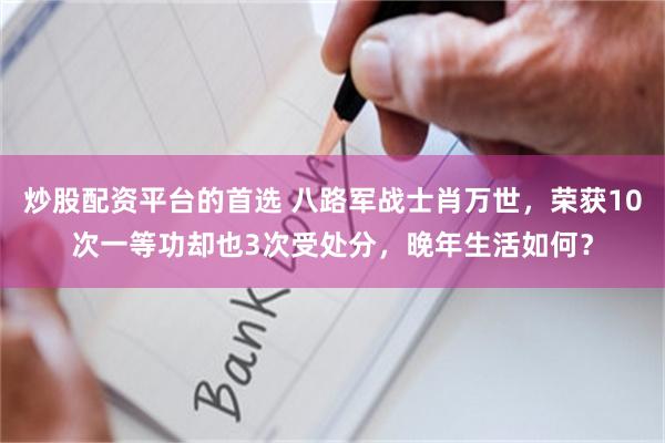 炒股配资平台的首选 八路军战士肖万世,荣获10次一等功却也3次受处分,晚年生活如何?