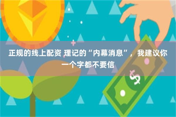 正规的线上配资 理记的“内幕消息”,我建议你一个字都不要信