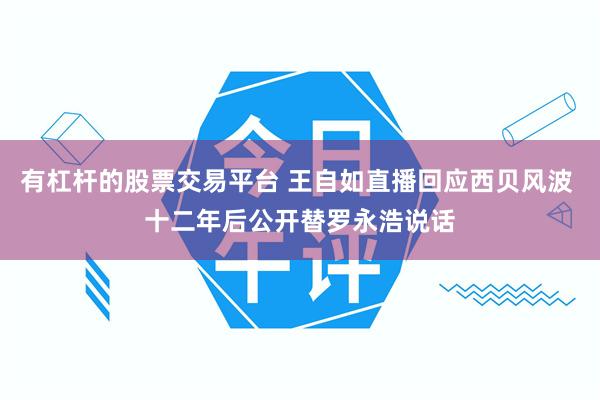 有杠杆的股票交易平台 王自如直播回应西贝风波 十二年后公开替罗永浩说话