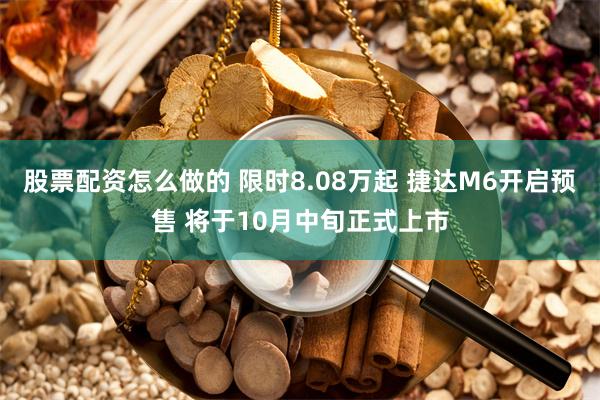 股票配资怎么做的 限时8.08万起 捷达M6开启预售 将于10月中旬正式上市