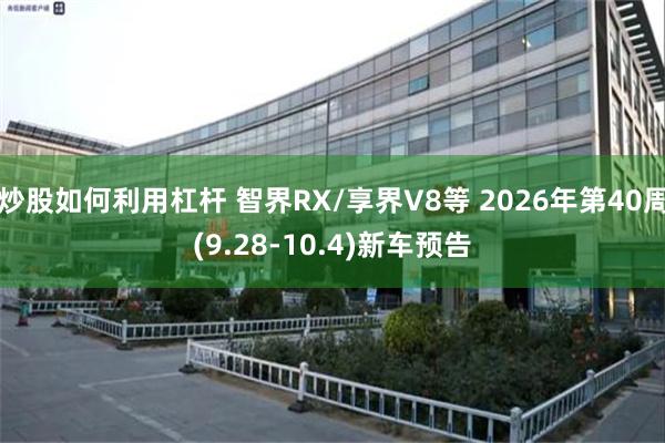 炒股如何利用杠杆 智界RX/享界V8等 2026年第40周(9.28-10.4)新车预告