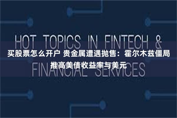 买股票怎么开户 贵金属遭遇抛售：霍尔木兹僵局推高美债收益率与美元