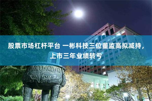 股票市场杠杆平台 一彬科技三位董监高拟减持，上市三年业绩转亏