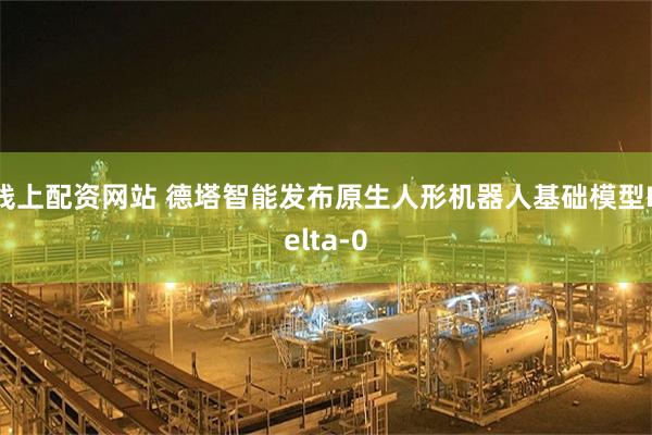 线上配资网站 德塔智能发布原生人形机器人基础模型Delta-0