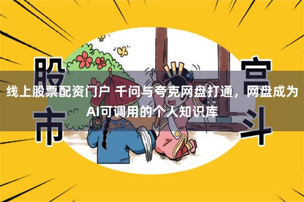 线上股票配资门户 千问与夸克网盘打通，网盘成为AI可调用的个人知识库