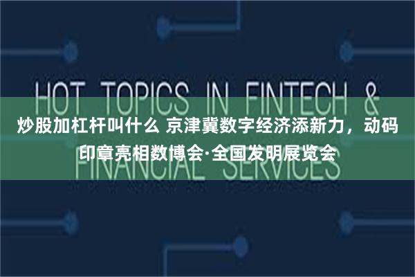 炒股加杠杆叫什么 京津冀数字经济添新力，动码印章亮相数博会·全国发明展览会