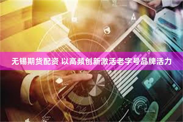 无锡期货配资 以高频创新激活老字号品牌活力