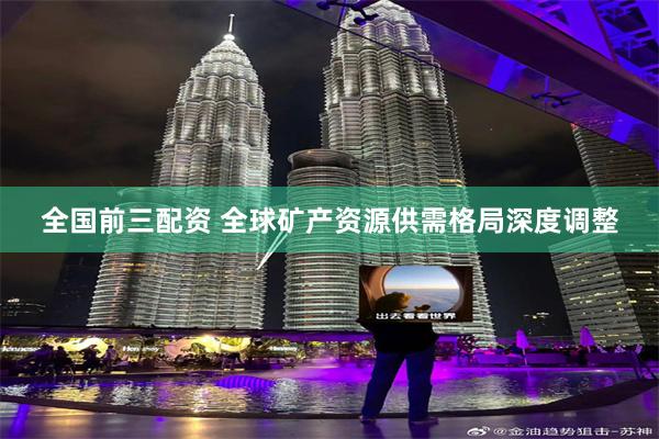 全国前三配资 全球矿产资源供需格局深度调整