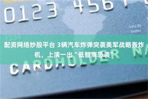 配资网络炒股平台 3辆汽车炸弹突袭美军战略轰炸机，上演一出“低智商恐袭”