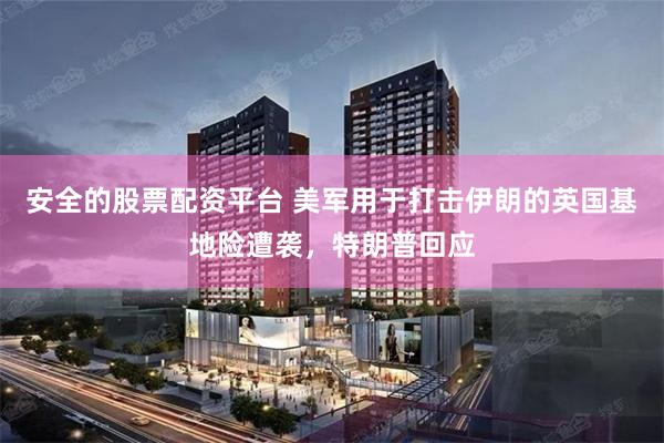 安全的股票配资平台 美军用于打击伊朗的英国基地险遭袭，特朗普回应
