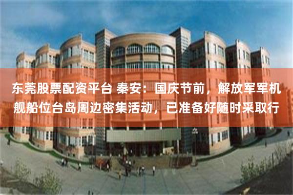 东莞股票配资平台 秦安：国庆节前，解放军军机舰船位台岛周边密集活动，已准备好随时采取行