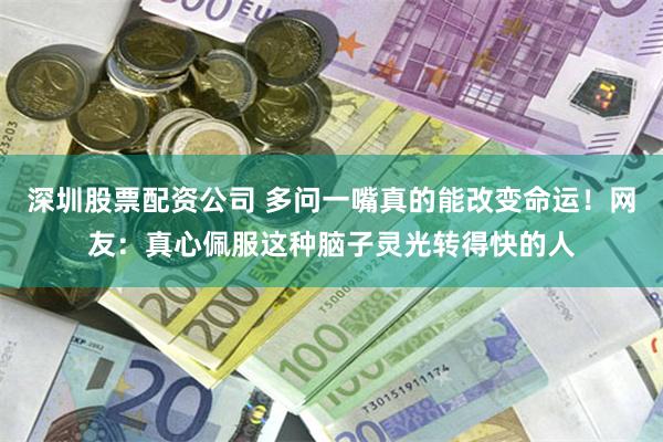 深圳股票配资公司 多问一嘴真的能改变命运！网友：真心佩服这种脑子灵光转得快的人