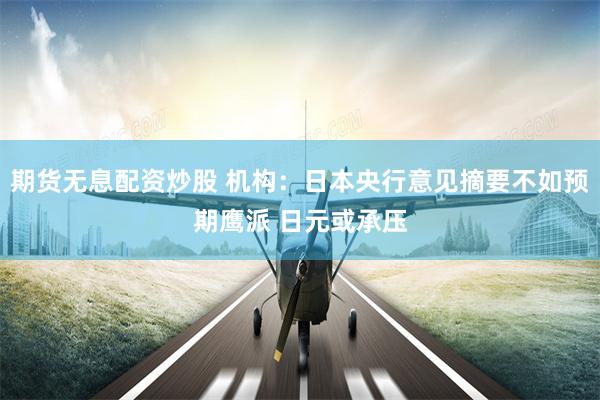 期货无息配资炒股 机构：日本央行意见摘要不如预期鹰派 日元或承压