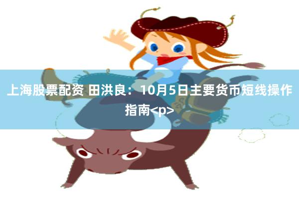 上海股票配资 田洪良：10月5日主要货币短线操作指南<p>