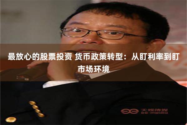 最放心的股票投资 货币政策转型：从盯利率到盯市场环境