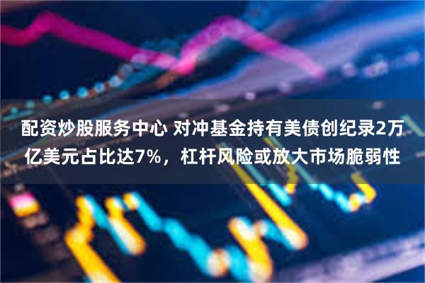 配资炒股服务中心 对冲基金持有美债创纪录2万亿美元占比达7%，杠杆风险或放大市场脆弱性