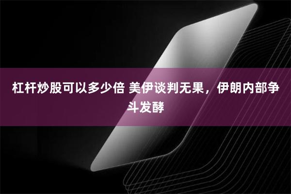 杠杆炒股可以多少倍 美伊谈判无果，伊朗内部争斗发酵