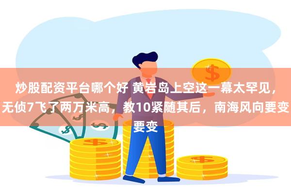 炒股配资平台哪个好 黄岩岛上空这一幕太罕见，无侦7飞了两万米高，教10紧随其后，南海风向要变