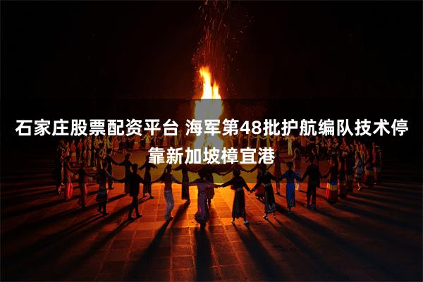 石家庄股票配资平台 海军第48批护航编队技术停靠新加坡樟宜港