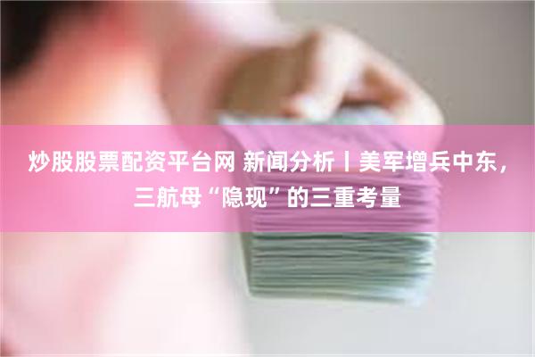 炒股股票配资平台网 新闻分析丨美军增兵中东,三航母“隐现”的三重考量