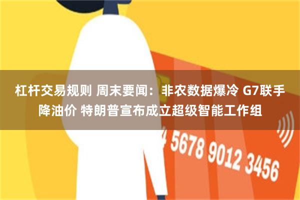 杠杆交易规则 周末要闻:非农数据爆冷 G7联手降油价 特朗普宣布成立超级智能工作组