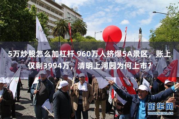5万炒股怎么加杠杆 960万人挤爆5A景区，账上仅剩3994万，清明上河园为何上市？