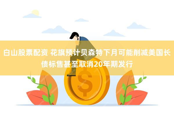 白山股票配资 花旗预计贝森特下月可能削减美国长债标售甚至取消20年期发行