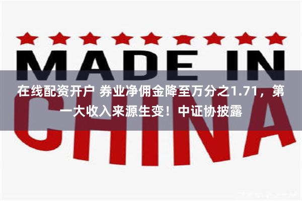 在线配资开户 券业净佣金降至万分之1.71，第一大收入来源生变！中证协披露