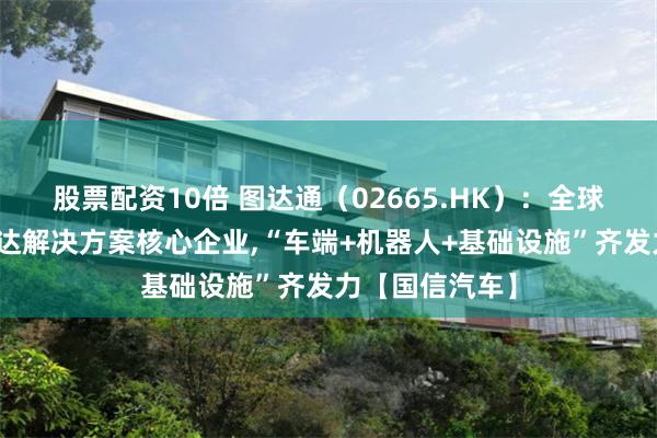 股票配资10倍 图达通(02665.HK):全球图像级激光雷达解决方案核心企业,“车端+机器人+基础设施”齐发力【国信汽车】
