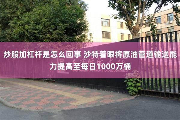 炒股加杠杆是怎么回事 沙特着眼将原油管道输送能力提高至每日1000万桶