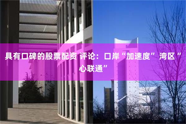 具有口碑的股票配资 评论：口岸“加速度” 湾区“心联通”