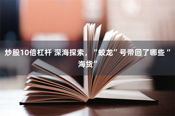 炒股10倍杠杆 深海探索，“蛟龙”号带回了哪些“海货”
