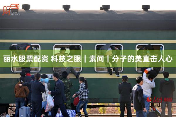 丽水股票配资 科技之眼｜素问｜分子的美直击人心