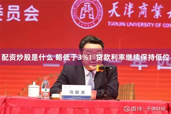 配资炒股是什么 略低于3%！贷款利率继续保持低位
