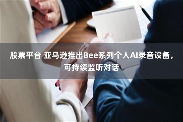 股票平台 亚马逊推出Bee系列个人AI录音设备，可持续监听对话