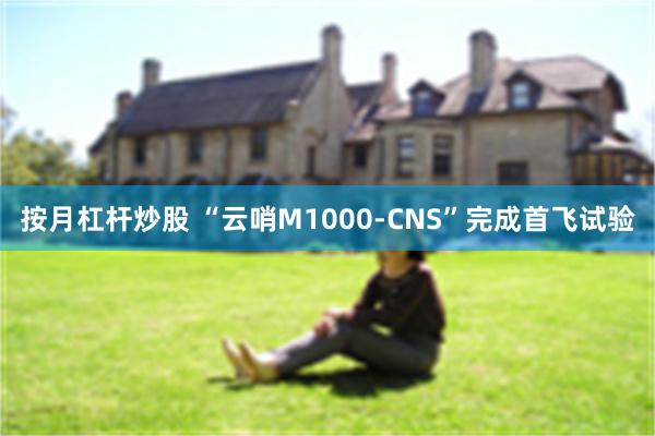按月杠杆炒股 “云哨M1000-CNS”完成首飞试验